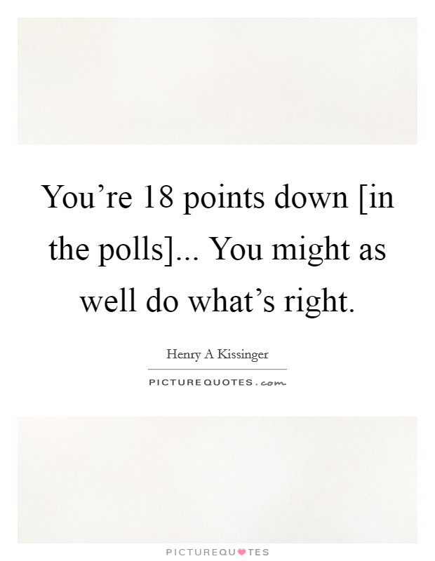 You're 18 points down [in the polls]... You might as well do what's right Picture Quote #1