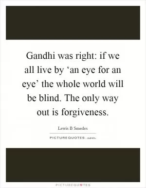 Gandhi was right: if we all live by ‘an eye for an eye’ the whole world will be blind. The only way out is forgiveness Picture Quote #1