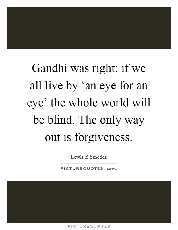 Gandhi was right: if we all live by ‘an eye for an eye' the whole world will be blind. The only way out is forgiveness Picture Quote #1