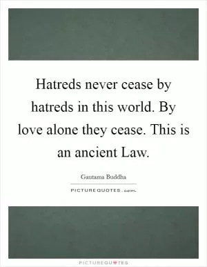 Hatreds never cease by hatreds in this world. By love alone they cease. This is an ancient Law Picture Quote #1