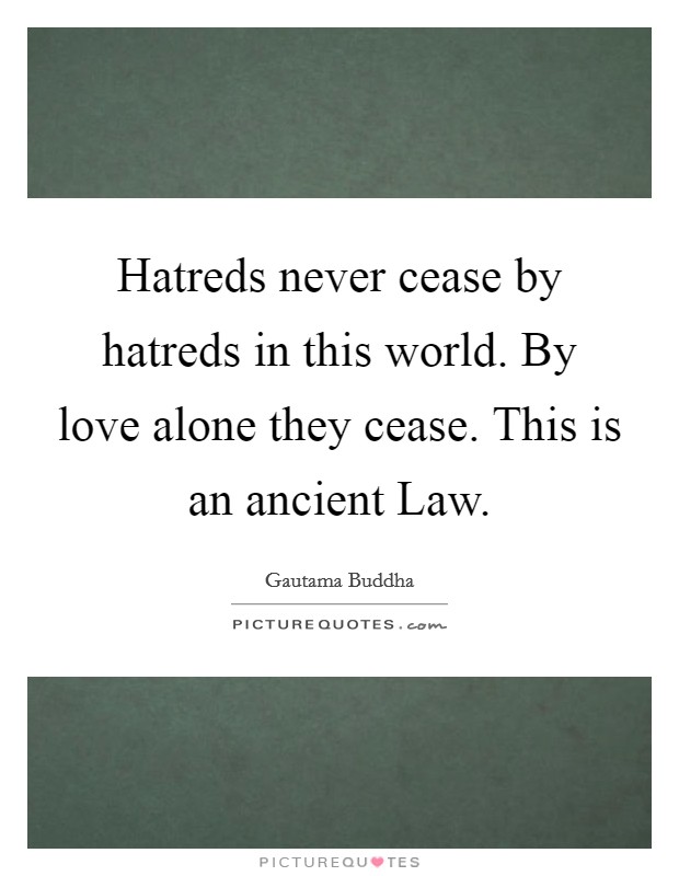 Hatreds never cease by hatreds in this world. By love alone they cease. This is an ancient Law Picture Quote #1