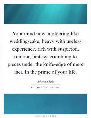 Your mind now, moldering like wedding-cake, heavy with useless experience, rich with suspicion, rumour, fantasy, crumbling to pieces under the knife-edge of mere fact. In the prime of your life Picture Quote #1