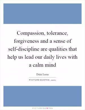 Compassion, tolerance, forgiveness and a sense of self-discipline are qualities that help us lead our daily lives with a calm mind Picture Quote #1