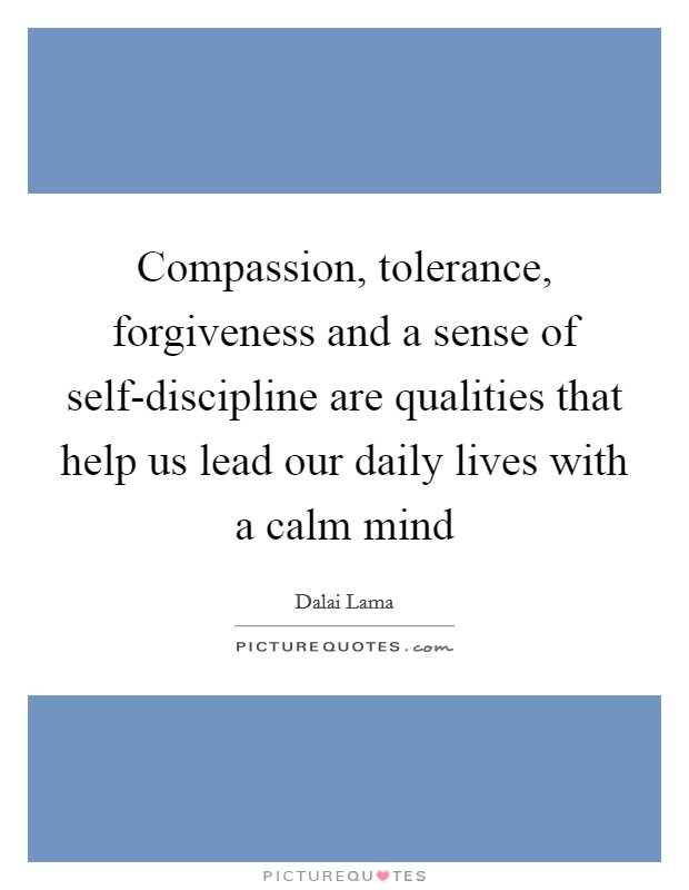 Compassion, tolerance, forgiveness and a sense of self-discipline are qualities that help us lead our daily lives with a calm mind Picture Quote #1