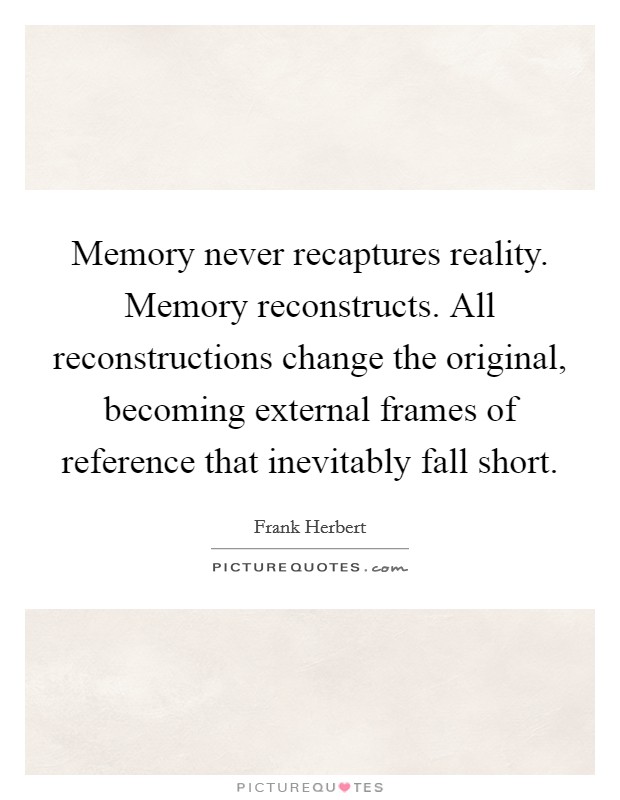 Memory never recaptures reality. Memory reconstructs. All reconstructions change the original, becoming external frames of reference that inevitably fall short Picture Quote #1