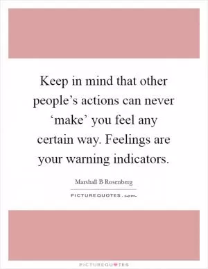 Keep in mind that other people’s actions can never ‘make’ you feel any certain way. Feelings are your warning indicators Picture Quote #1