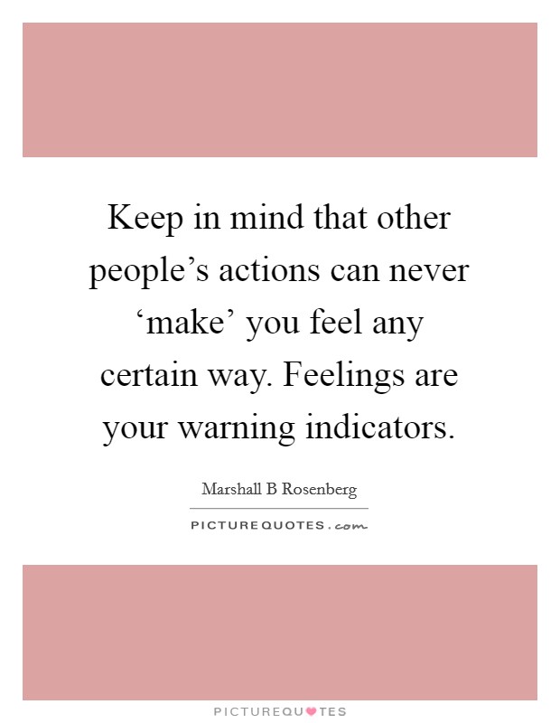 Keep in mind that other people's actions can never ‘make' you feel any certain way. Feelings are your warning indicators Picture Quote #1