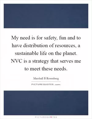 My need is for safety, fun and to have distribution of resources, a sustainable life on the planet. NVC is a strategy that serves me to meet these needs Picture Quote #1