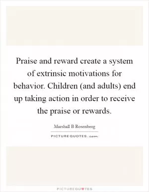 Praise and reward create a system of extrinsic motivations for behavior. Children (and adults) end up taking action in order to receive the praise or rewards Picture Quote #1