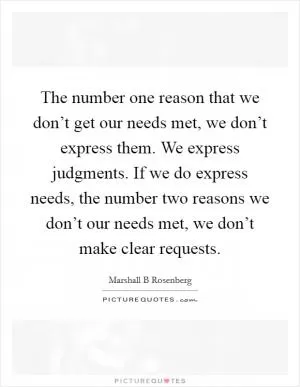 The number one reason that we don’t get our needs met, we don’t express them. We express judgments. If we do express needs, the number two reasons we don’t our needs met, we don’t make clear requests Picture Quote #1