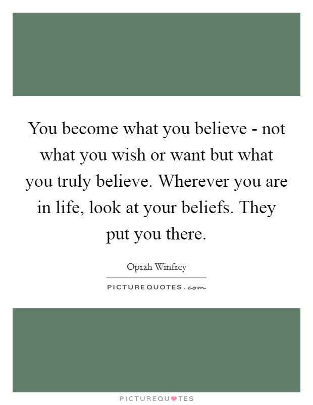 You become what you believe - not what you wish or want but what you truly believe. Wherever you are in life, look at your beliefs. They put you there Picture Quote #1
