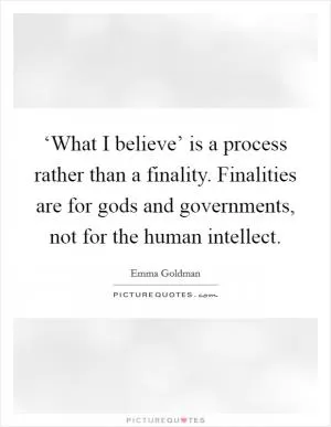 ‘What I believe’ is a process rather than a finality. Finalities are for gods and governments, not for the human intellect Picture Quote #1