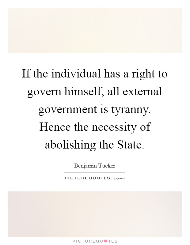 If the individual has a right to govern himself, all external government is tyranny. Hence the necessity of abolishing the State Picture Quote #1