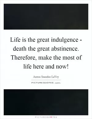 Life is the great indulgence - death the great abstinence. Therefore, make the most of life here and now! Picture Quote #1