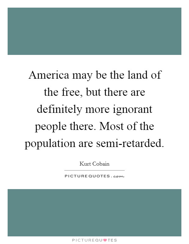 America may be the land of the free, but there are definitely more ignorant people there. Most of the population are semi-retarded Picture Quote #1