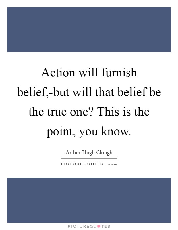 Action will furnish belief,-but will that belief be the true one? This is the point, you know Picture Quote #1