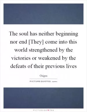 The soul has neither beginning nor end [They] come into this world strengthened by the victories or weakened by the defeats of their previous lives Picture Quote #1