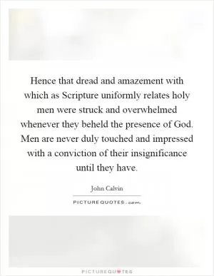 Hence that dread and amazement with which as Scripture uniformly relates holy men were struck and overwhelmed whenever they beheld the presence of God. Men are never duly touched and impressed with a conviction of their insignificance until they have Picture Quote #1