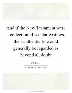 And if the New Testament were a collection of secular writings, their authenticity would generally be regarded as beyond all doubt Picture Quote #1