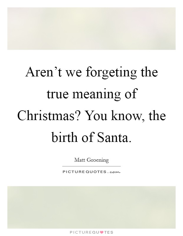 Aren't we forgeting the true meaning of Christmas? You know, the birth of Santa Picture Quote #1