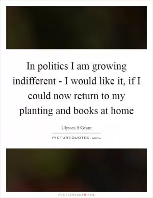 In politics I am growing indifferent - I would like it, if I could now return to my planting and books at home Picture Quote #1