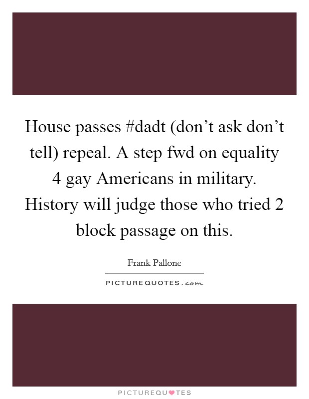 House passes #dadt (don't ask don't tell) repeal. A step fwd on equality 4 gay Americans in military. History will judge those who tried 2 block passage on this Picture Quote #1