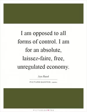 I am opposed to all forms of control. I am for an absolute, laissez-faire, free, unregulated economy Picture Quote #1