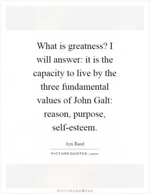 What is greatness? I will answer: it is the capacity to live by the three fundamental values of John Galt: reason, purpose, self-esteem Picture Quote #1