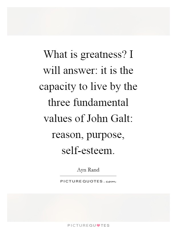 What is greatness? I will answer: it is the capacity to live by the three fundamental values of John Galt: reason, purpose, self-esteem Picture Quote #1