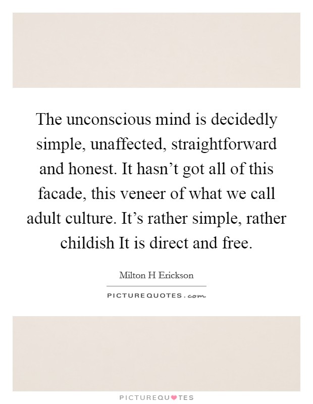 The unconscious mind is decidedly simple, unaffected, straightforward and honest. It hasn't got all of this facade, this veneer of what we call adult culture. It's rather simple, rather childish It is direct and free Picture Quote #1
