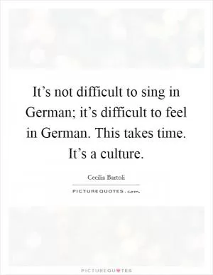 It’s not difficult to sing in German; it’s difficult to feel in German. This takes time. It’s a culture Picture Quote #1