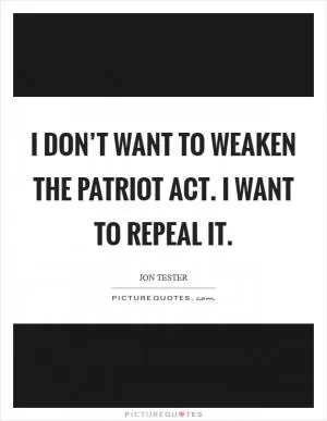 I don’t want to weaken the Patriot Act. I want to repeal it Picture Quote #1
