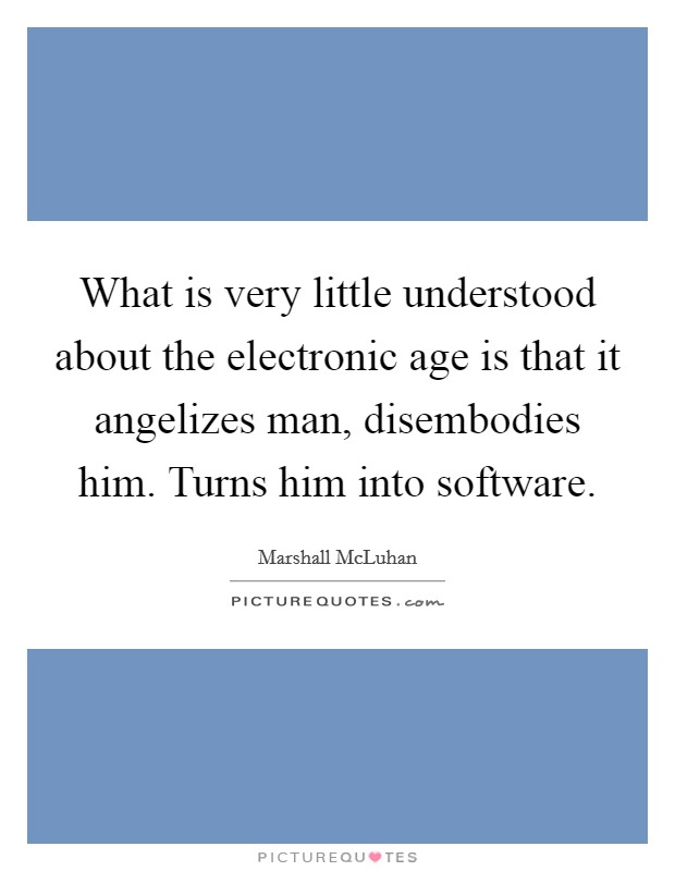 What is very little understood about the electronic age is that it angelizes man, disembodies him. Turns him into software Picture Quote #1