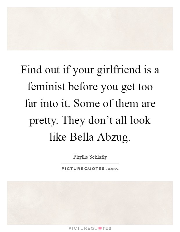 Find out if your girlfriend is a feminist before you get too far into it. Some of them are pretty. They don't all look like Bella Abzug Picture Quote #1