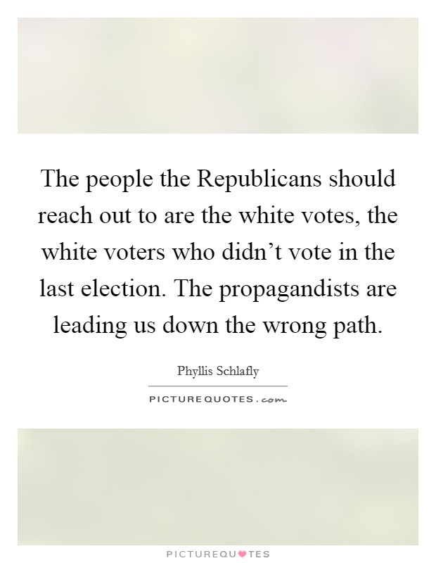 The people the Republicans should reach out to are the white votes, the white voters who didn't vote in the last election. The propagandists are leading us down the wrong path Picture Quote #1