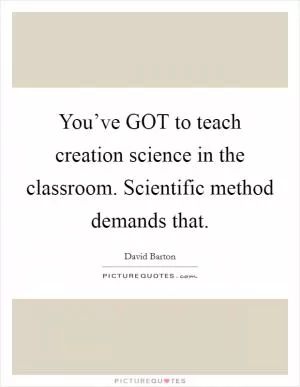 You’ve GOT to teach creation science in the classroom. Scientific method demands that Picture Quote #1