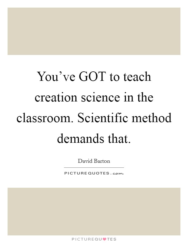 You've GOT to teach creation science in the classroom. Scientific method demands that Picture Quote #1