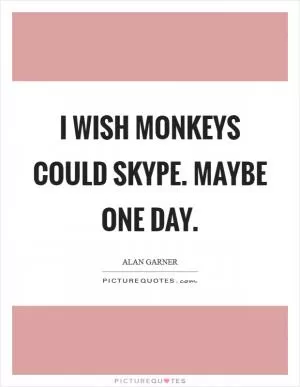 I wish Monkeys could Skype. Maybe one day Picture Quote #1