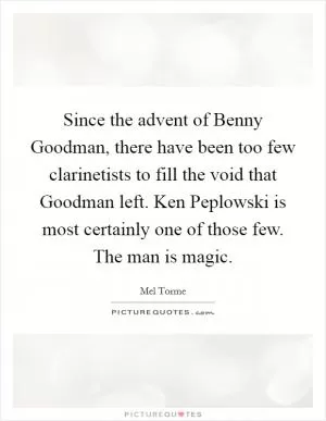 Since the advent of Benny Goodman, there have been too few clarinetists to fill the void that Goodman left. Ken Peplowski is most certainly one of those few. The man is magic Picture Quote #1