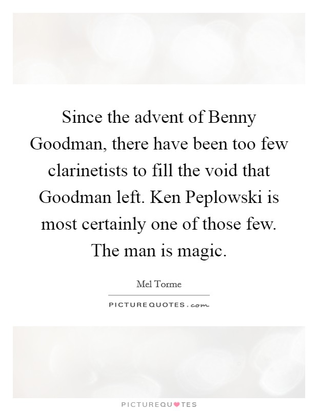 Since the advent of Benny Goodman, there have been too few clarinetists to fill the void that Goodman left. Ken Peplowski is most certainly one of those few. The man is magic Picture Quote #1