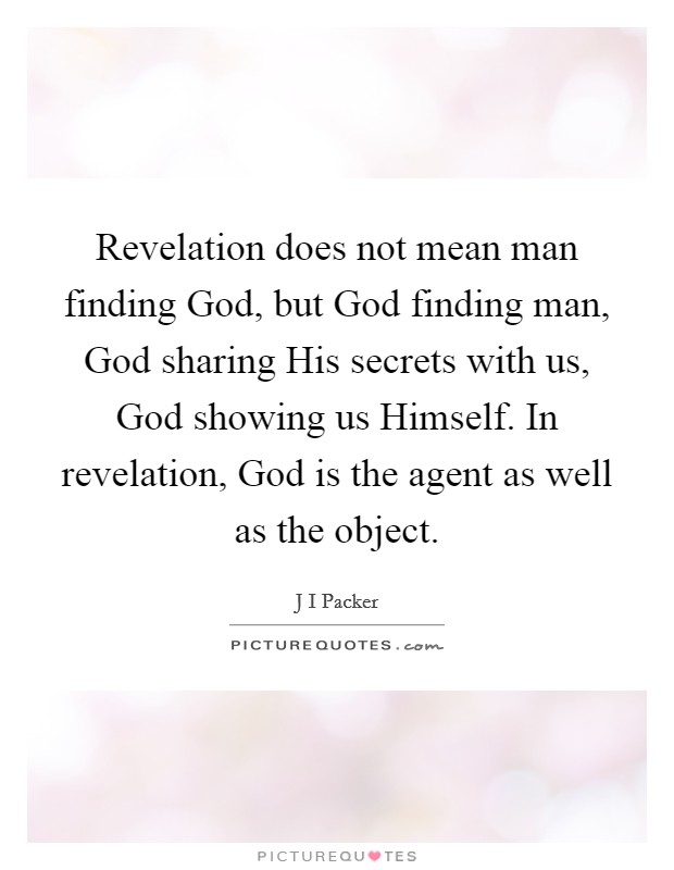 Revelation does not mean man finding God, but God finding man, God sharing His secrets with us, God showing us Himself. In revelation, God is the agent as well as the object Picture Quote #1