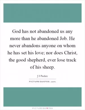 God has not abandoned us any more than he abandoned Job. He never abandons anyone on whom he has set his love; nor does Christ, the good shepherd, ever lose track of his sheep Picture Quote #1
