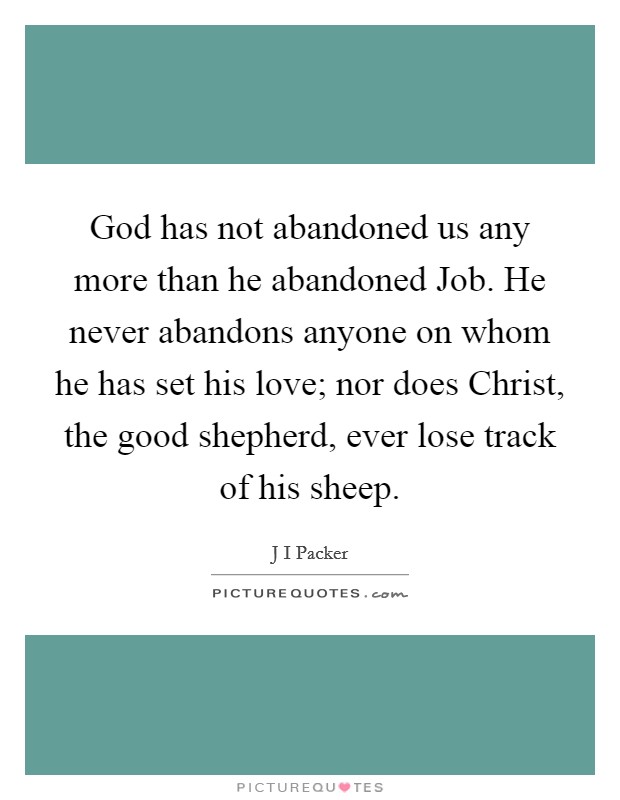 God has not abandoned us any more than he abandoned Job. He never abandons anyone on whom he has set his love; nor does Christ, the good shepherd, ever lose track of his sheep Picture Quote #1