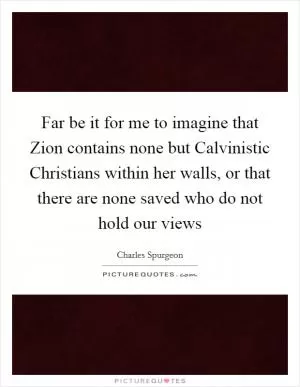 Far be it for me to imagine that Zion contains none but Calvinistic Christians within her walls, or that there are none saved who do not hold our views Picture Quote #1