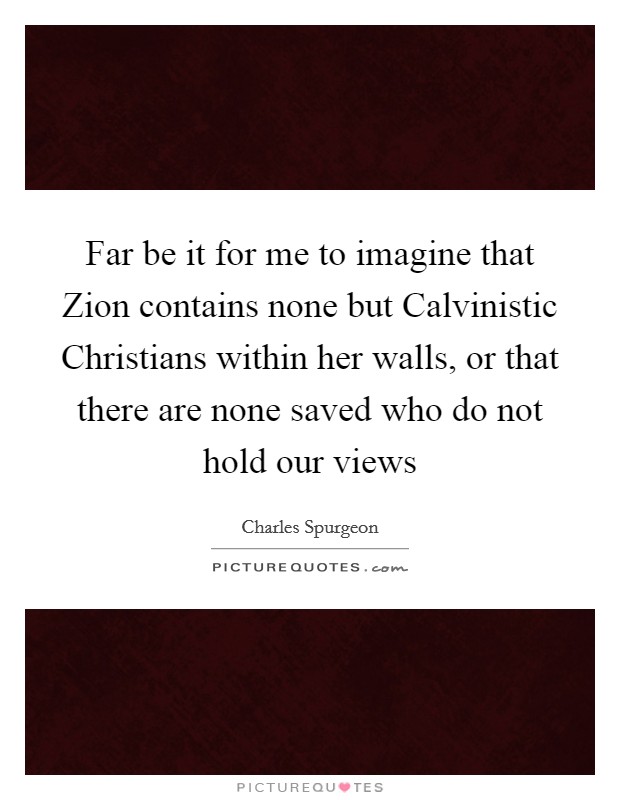 Far be it for me to imagine that Zion contains none but Calvinistic Christians within her walls, or that there are none saved who do not hold our views Picture Quote #1