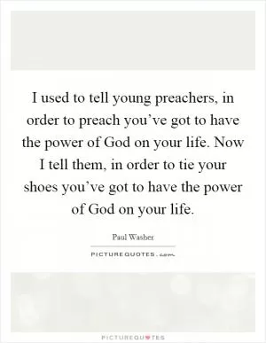 I used to tell young preachers, in order to preach you’ve got to have the power of God on your life. Now I tell them, in order to tie your shoes you’ve got to have the power of God on your life Picture Quote #1