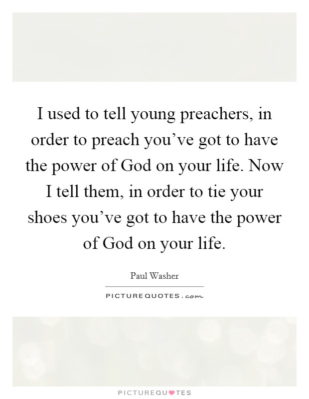 I used to tell young preachers, in order to preach you've got to have the power of God on your life. Now I tell them, in order to tie your shoes you've got to have the power of God on your life Picture Quote #1