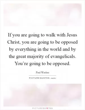 If you are going to walk with Jesus Christ, you are going to be opposed by everything in the world and by the great majority of evangelicals. You’re going to be opposed Picture Quote #1