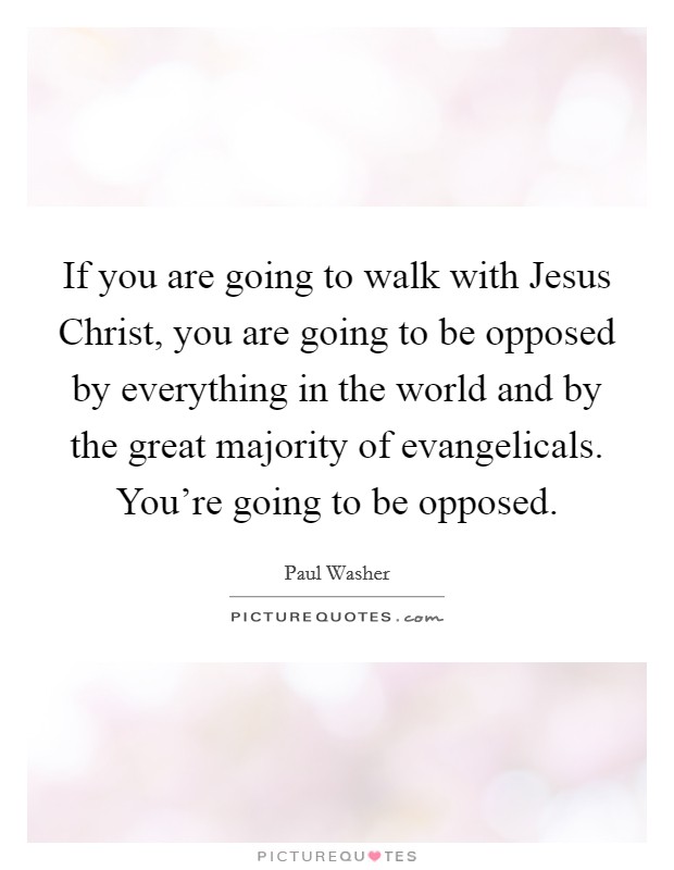 If you are going to walk with Jesus Christ, you are going to be opposed by everything in the world and by the great majority of evangelicals. You're going to be opposed Picture Quote #1