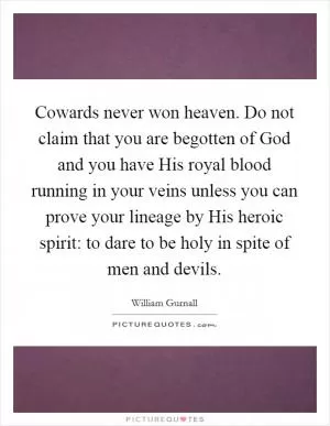 Cowards never won heaven. Do not claim that you are begotten of God and you have His royal blood running in your veins unless you can prove your lineage by His heroic spirit: to dare to be holy in spite of men and devils Picture Quote #1